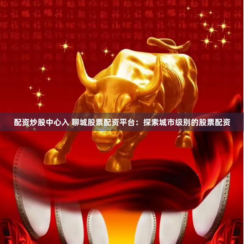 配资炒股中心入 聊城股票配资平台：探索城市级别的股票配资