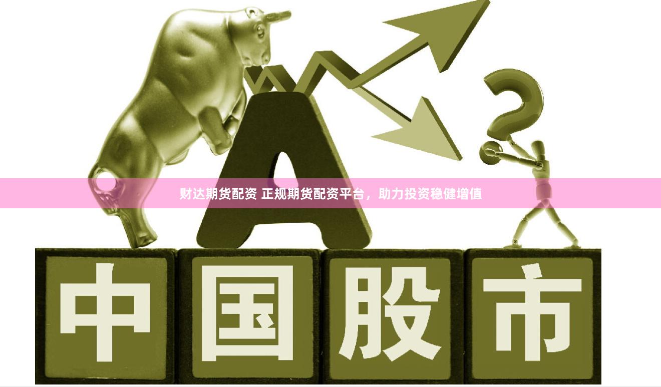 财达期货配资 正规期货配资平台，助力投资稳健增值