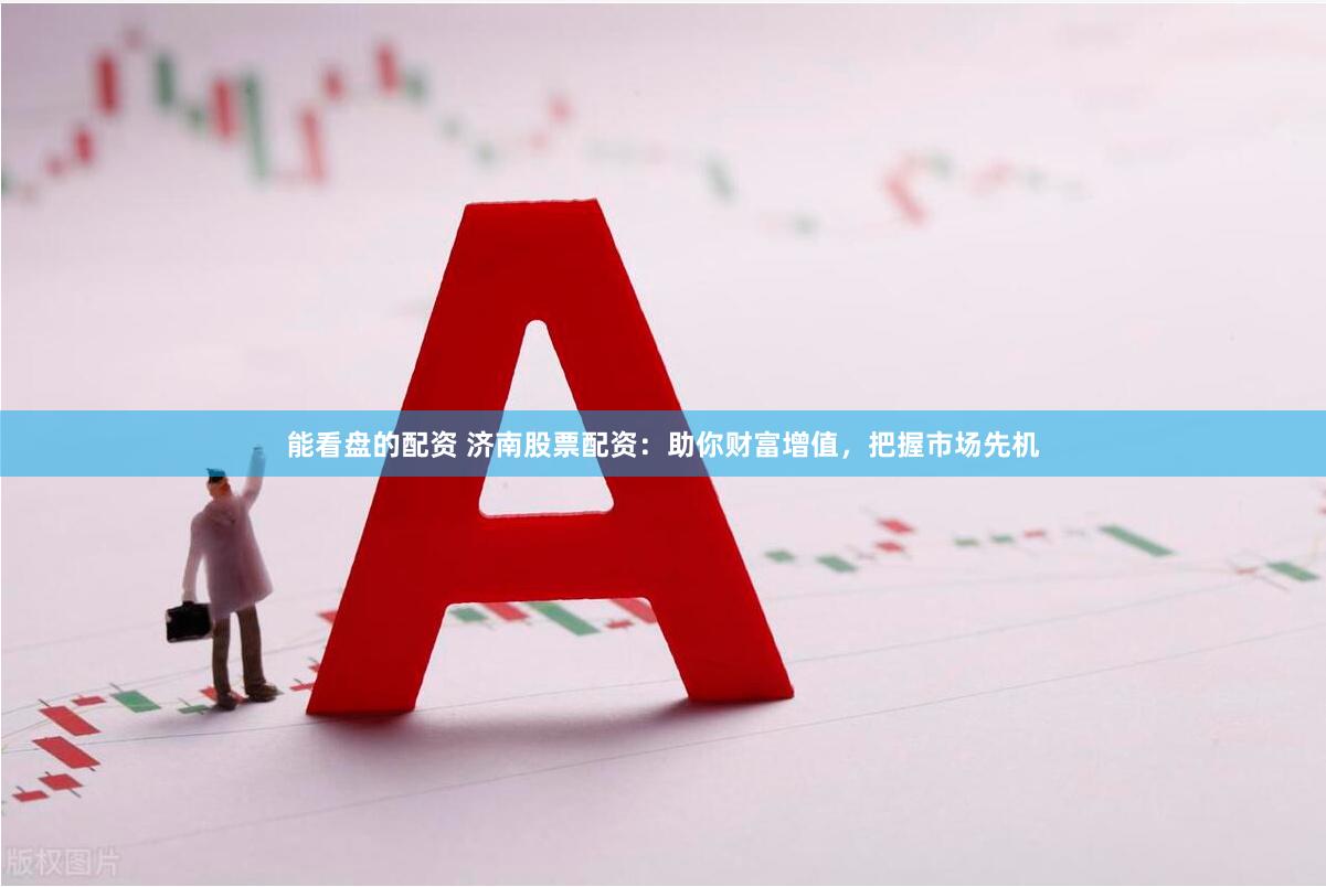 能看盘的配资 济南股票配资：助你财富增值，把握市场先机