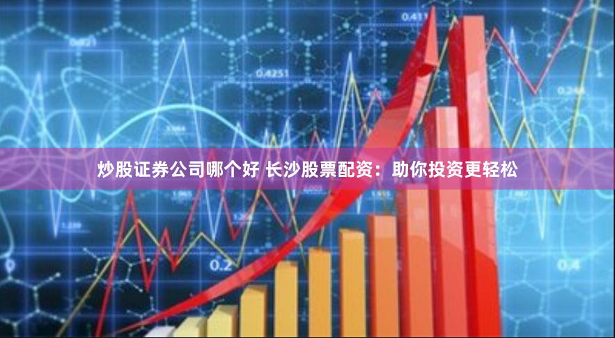 炒股证券公司哪个好 长沙股票配资：助你投资更轻松