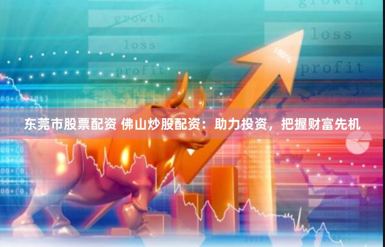 东莞市股票配资 佛山炒股配资：助力投资，把握财富先机