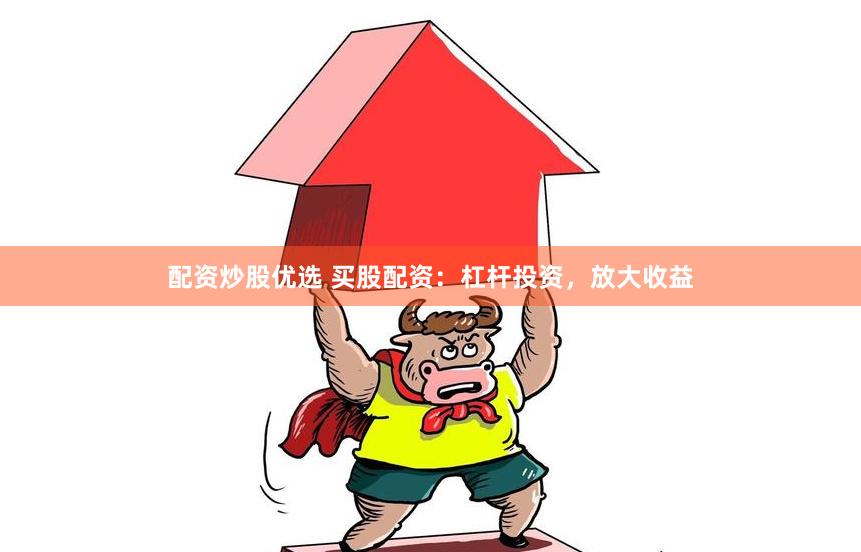 配资炒股优选 买股配资：杠杆投资，放大收益