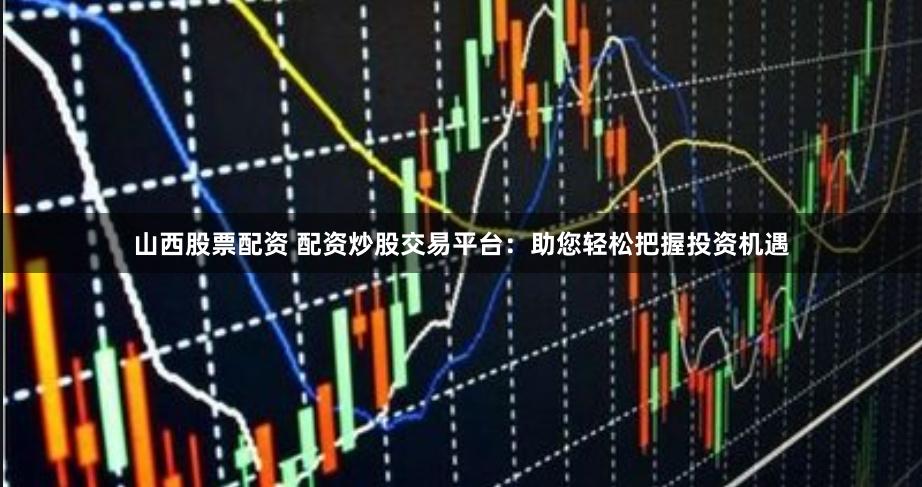 山西股票配资 配资炒股交易平台：助您轻松把握投资机遇