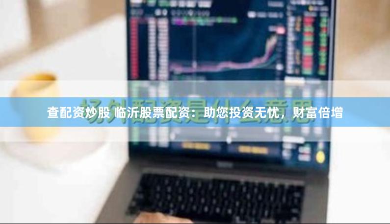 查配资炒股 临沂股票配资：助您投资无忧，财富倍增