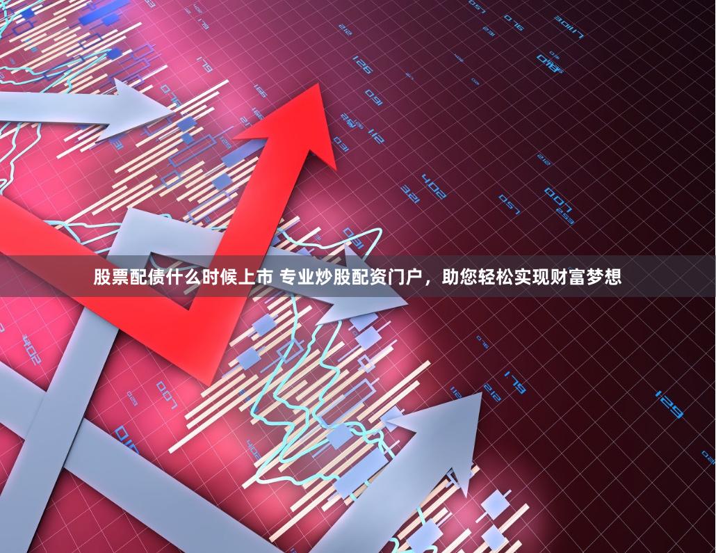 股票配债什么时候上市 专业炒股配资门户，助您轻松实现财富梦想