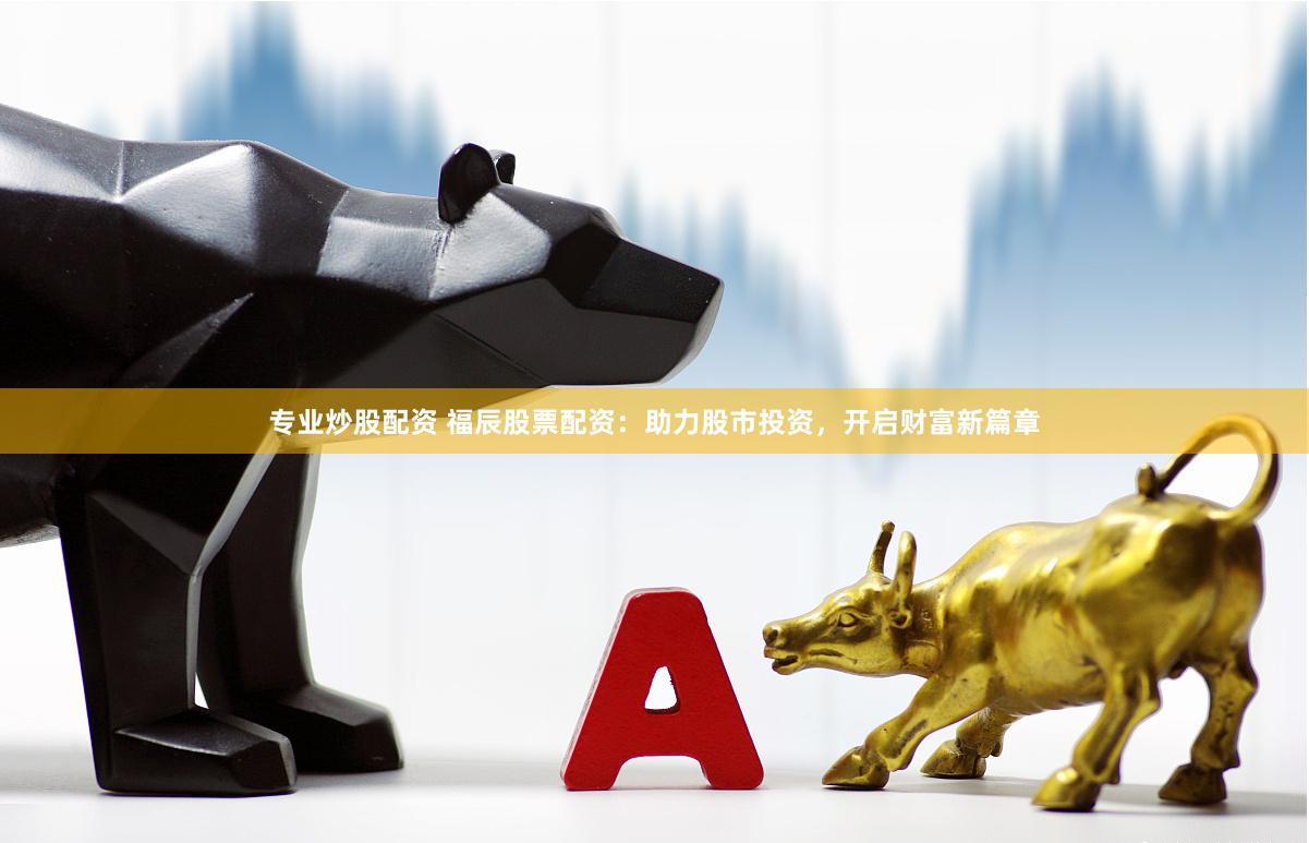 专业炒股配资 福辰股票配资：助力股市投资，开启财富新篇章