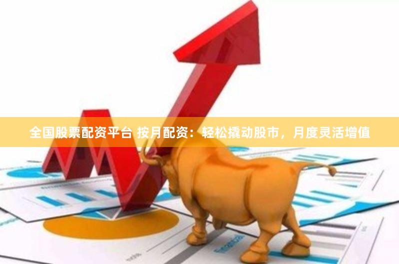 全国股票配资平台 按月配资：轻松撬动股市，月度灵活增值