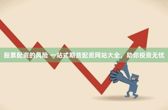 股票配资的风险 一站式期货配资网站大全，助你投资无忧