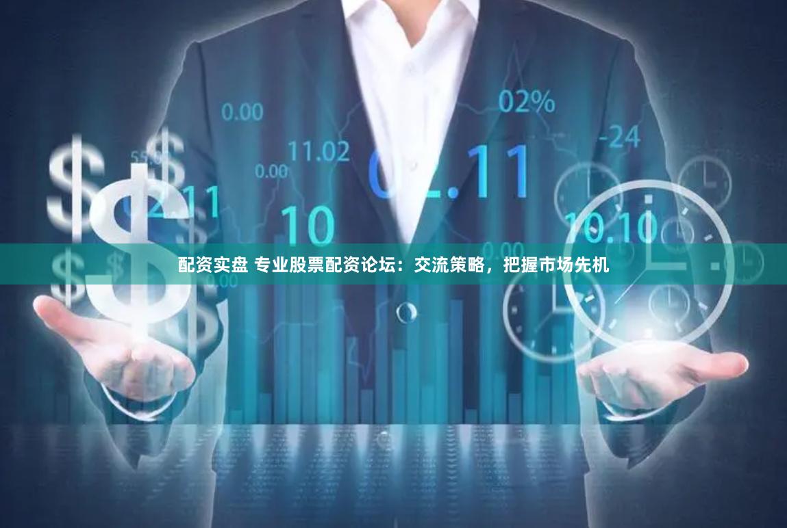配资实盘 专业股票配资论坛：交流策略，把握市场先机