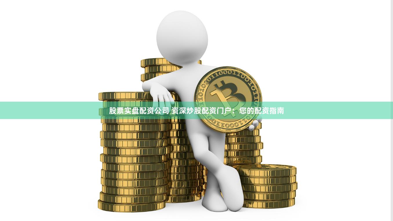 股票实盘配资公司 资深炒股配资门户：您的配资指南