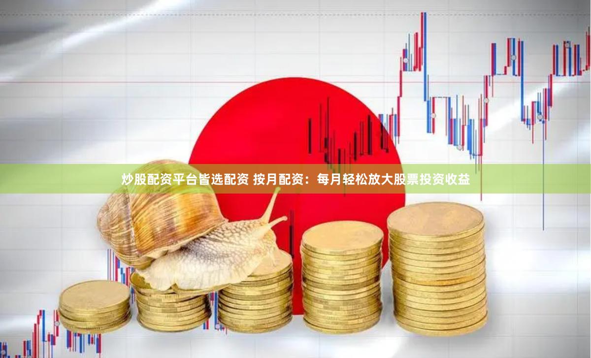 炒股配资平台皆选配资 按月配资：每月轻松放大股票投资收益