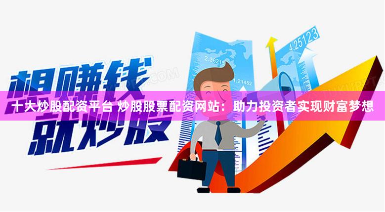 十大炒股配资平台 炒股股票配资网站：助力投资者实现财富梦想
