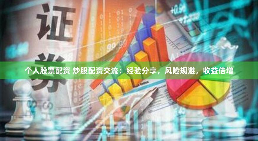 个人股票配资 炒股配资交流：经验分享，风险规避，收益倍增