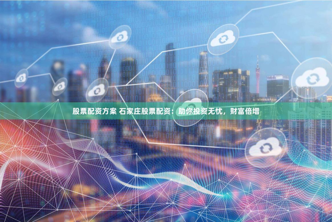 股票配资方案 石家庄股票配资：助你投资无忧，财富倍增