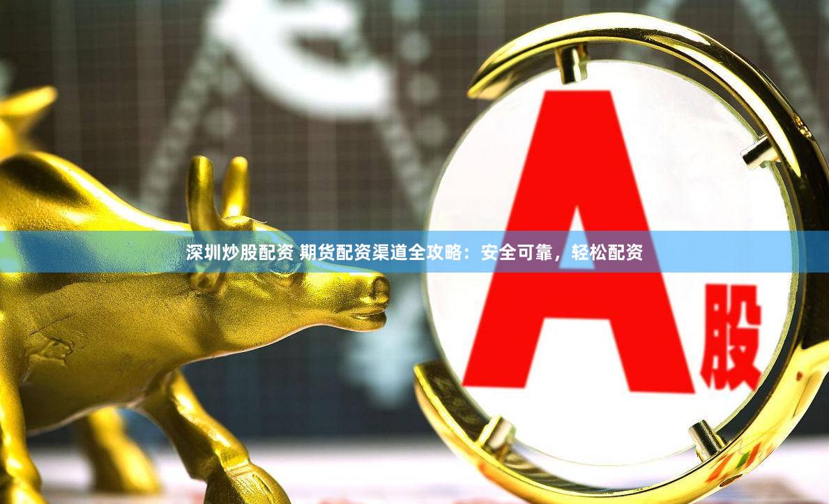 深圳炒股配资 期货配资渠道全攻略：安全可靠，轻松配资