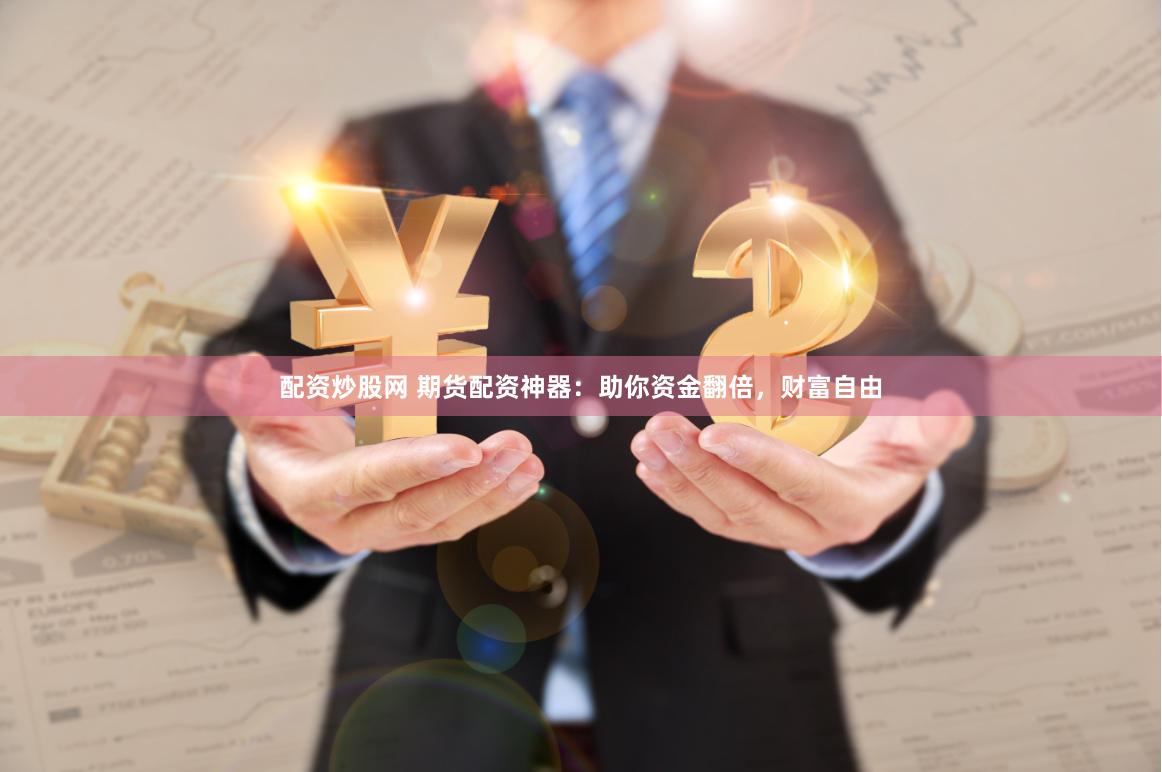 配资炒股网 期货配资神器：助你资金翻倍，财富自由