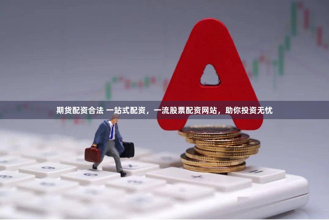 期货配资合法 一站式配资，一流股票配资网站，助你投资无忧