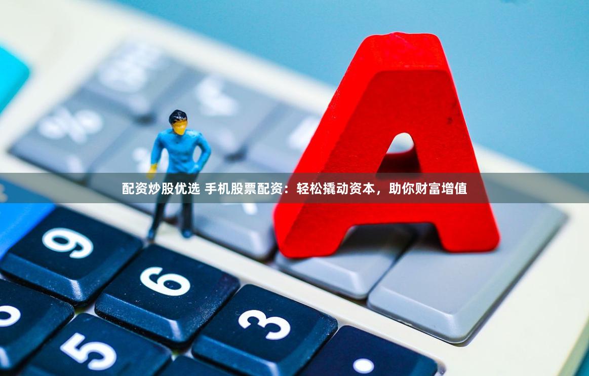 配资炒股优选 手机股票配资：轻松撬动资本，助你财富增值