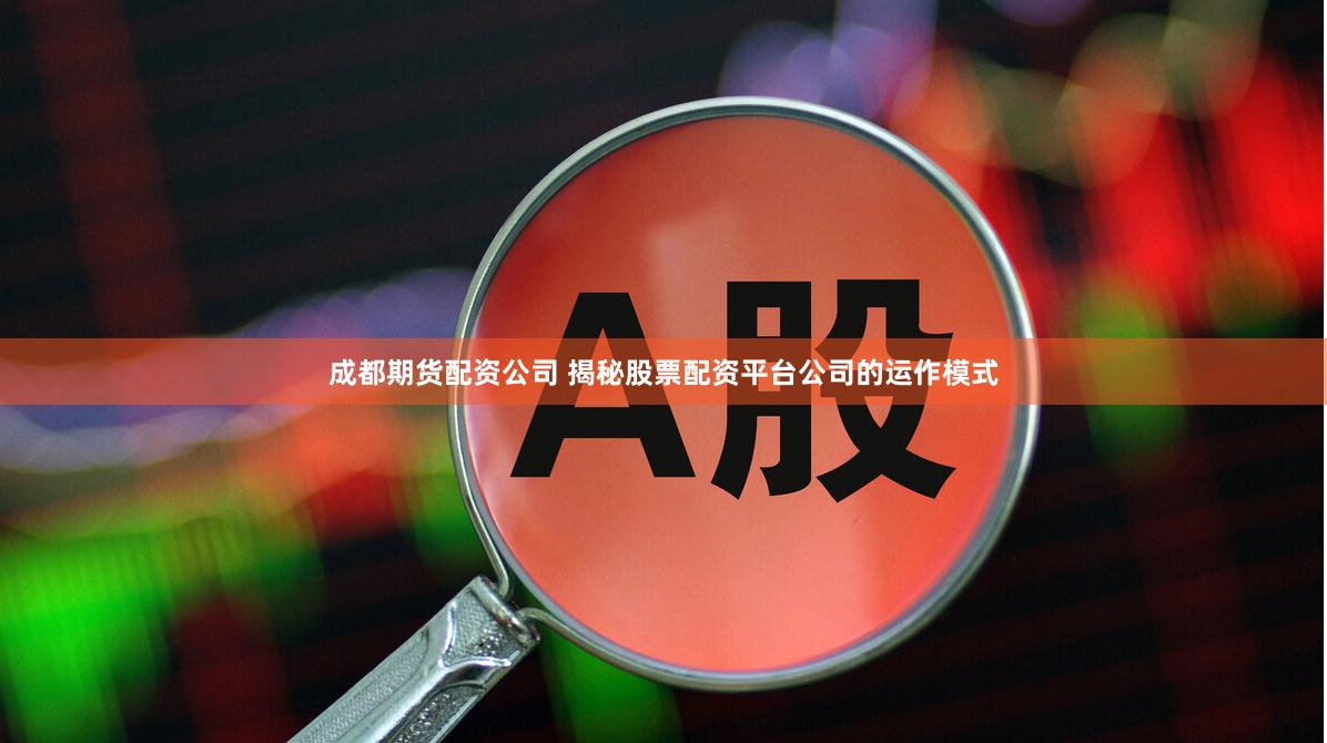 成都期货配资公司 揭秘股票配资平台公司的运作模式