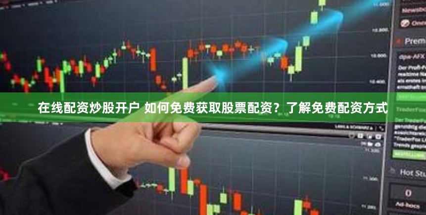 在线配资炒股开户 如何免费获取股票配资？了解免费配资方式
