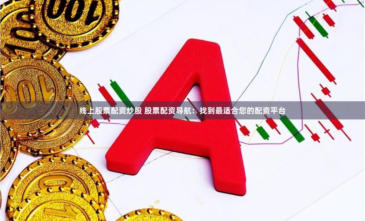 线上股票配资炒股 股票配资导航：找到最适合您的配资平台