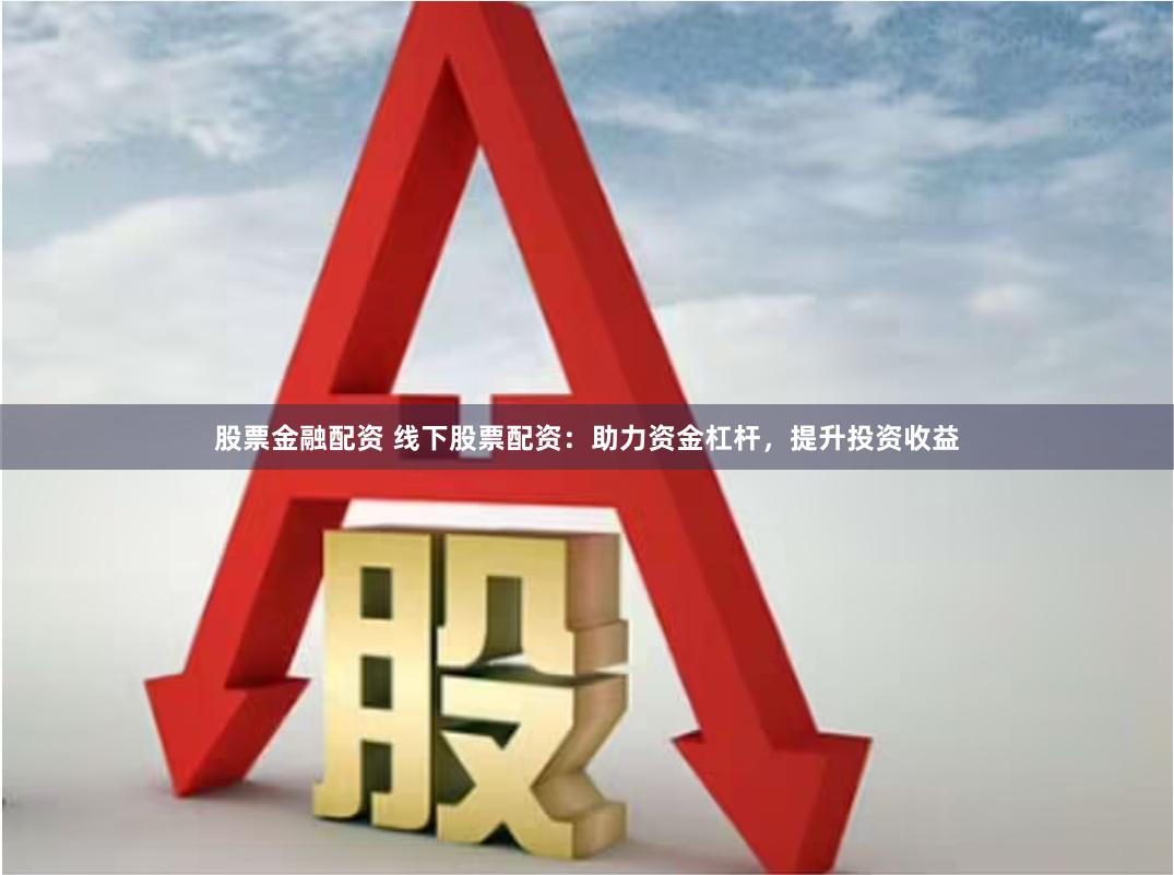 股票金融配资 线下股票配资：助力资金杠杆，提升投资收益