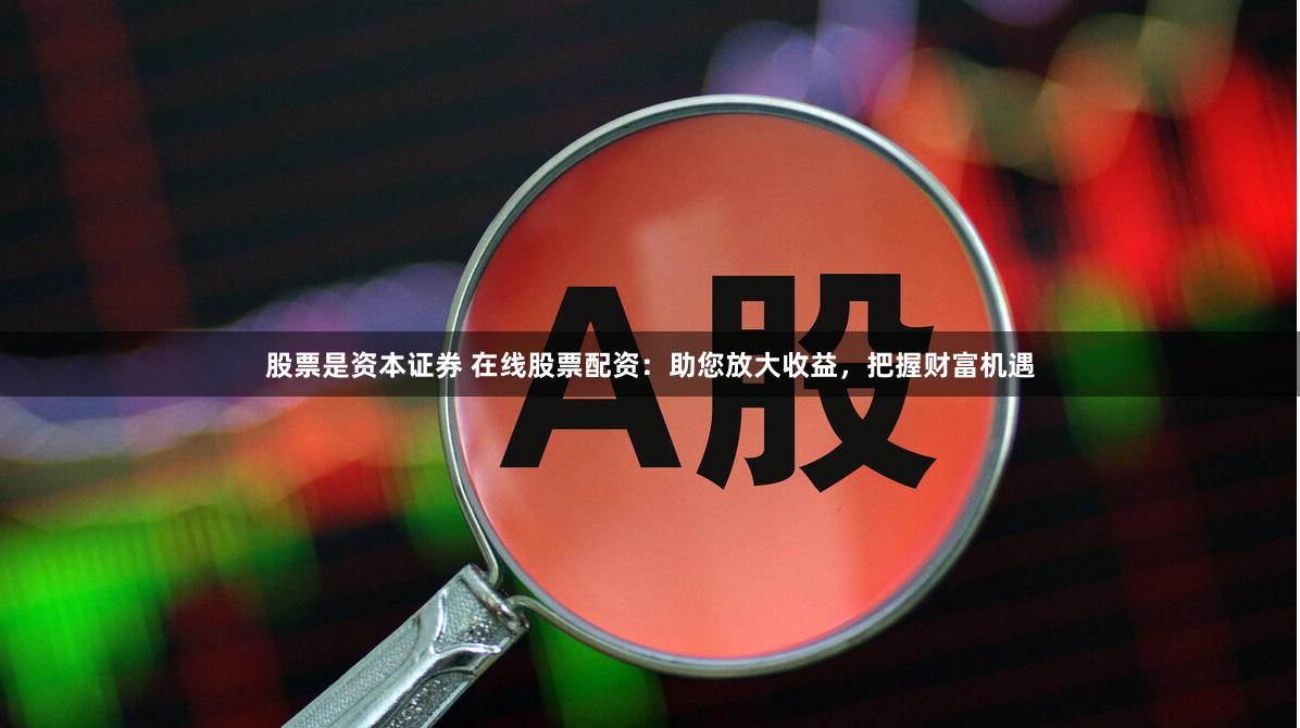 股票是资本证券 在线股票配资：助您放大收益，把握财富机遇