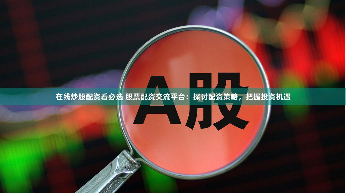 在线炒股配资看必选 股票配资交流平台：探讨配资策略，把握投资机遇