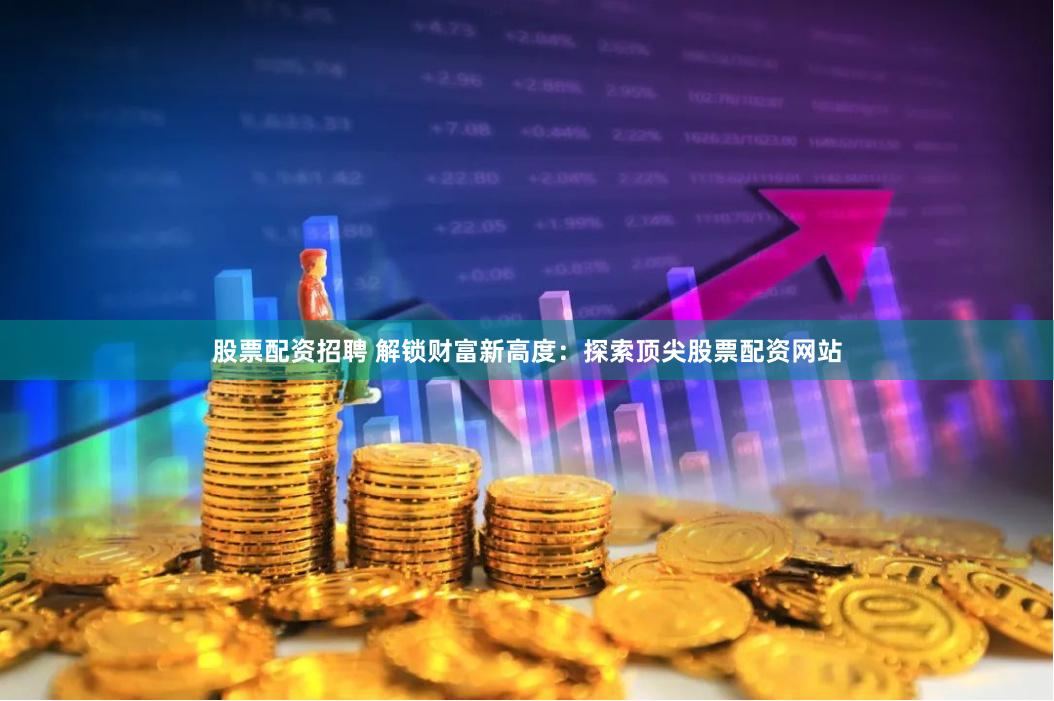 股票配资招聘 解锁财富新高度：探索顶尖股票配资网站