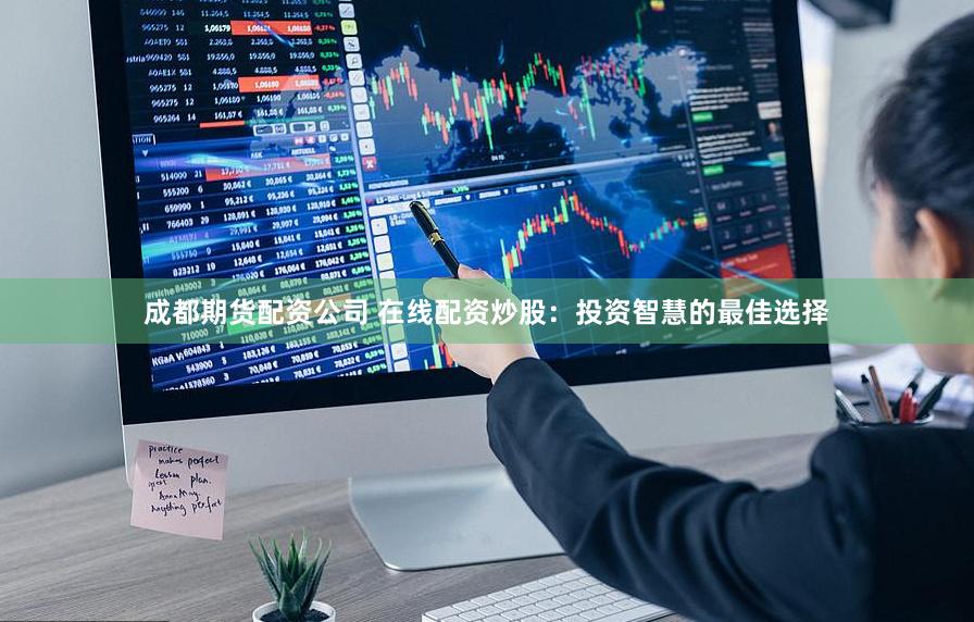 成都期货配资公司 在线配资炒股：投资智慧的最佳选择
