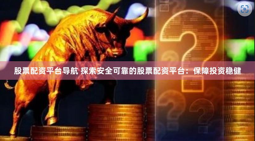 股票配资平台导航 探索安全可靠的股票配资平台：保障投资稳健