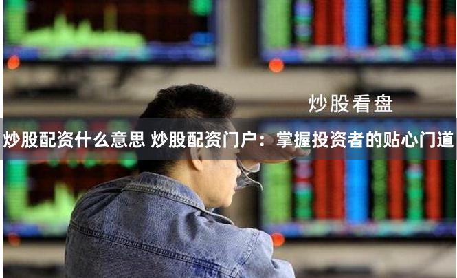 炒股配资什么意思 炒股配资门户：掌握投资者的贴心门道