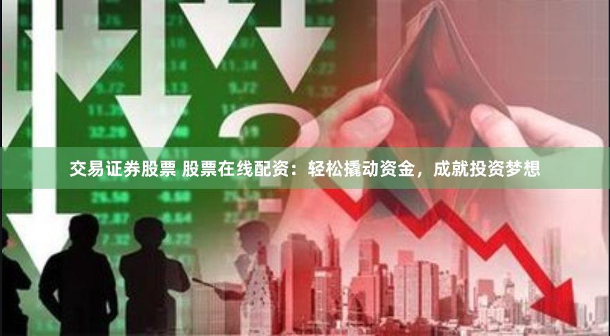 交易证券股票 股票在线配资：轻松撬动资金，成就投资梦想