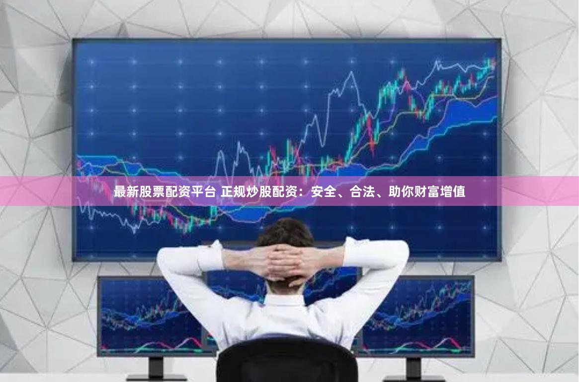 最新股票配资平台 正规炒股配资：安全、合法、助你财富增值