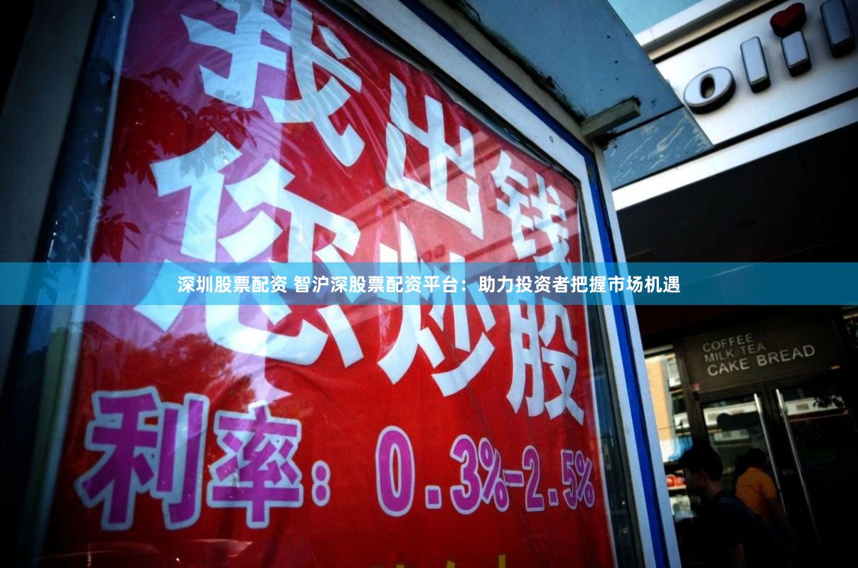 深圳股票配资 智沪深股票配资平台：助力投资者把握市场机遇