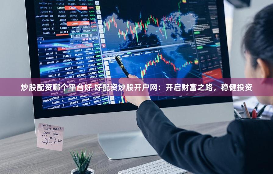炒股配资哪个平台好 好配资炒股开户网：开启财富之路，稳健投资