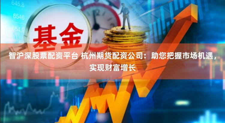 智沪深股票配资平台 杭州期货配资公司：助您把握市场机遇，实现财富增长