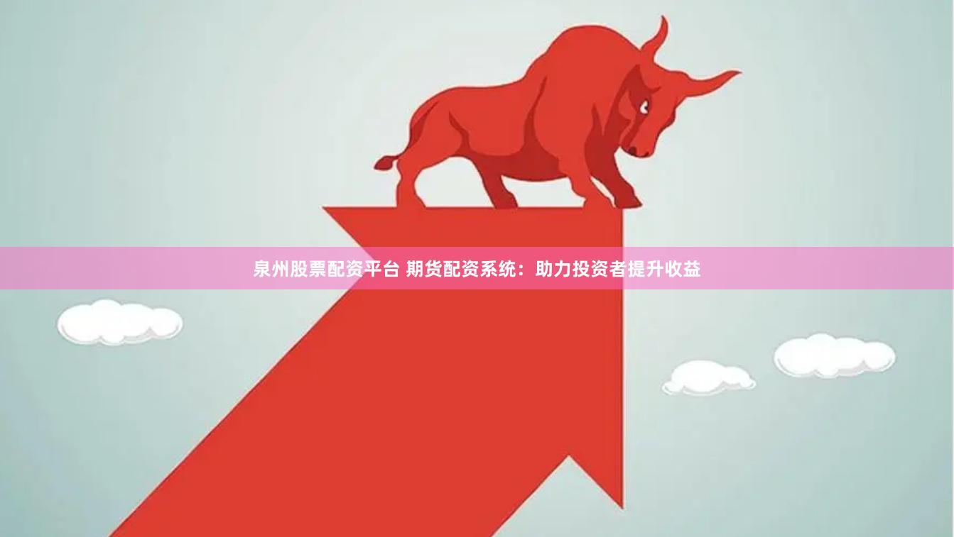 泉州股票配资平台 期货配资系统：助力投资者提升收益