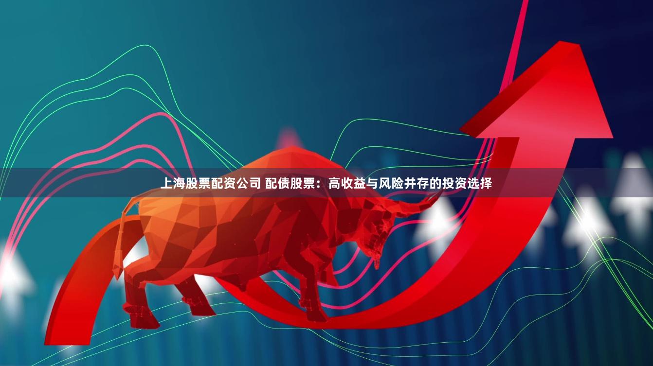 上海股票配资公司 配债股票：高收益与风险并存的投资选择