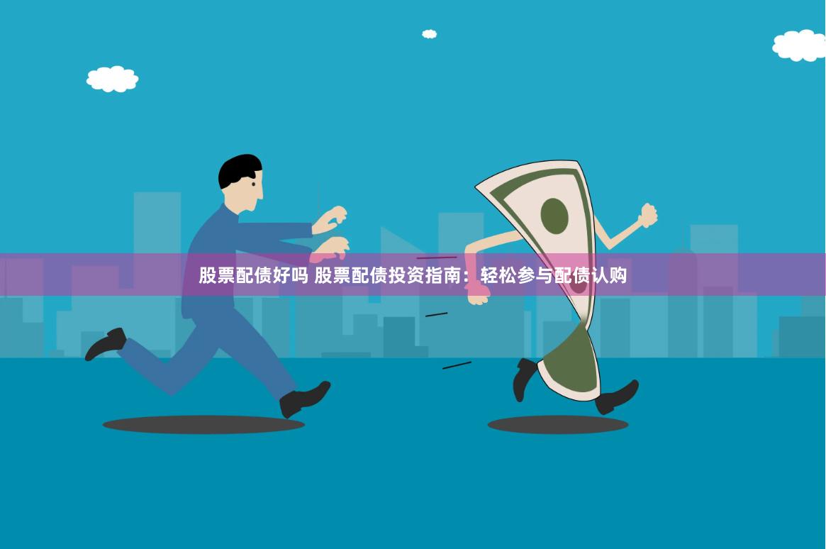 股票配债好吗 股票配债投资指南：轻松参与配债认购