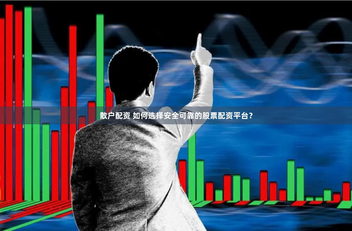 散户配资 如何选择安全可靠的股票配资平台？