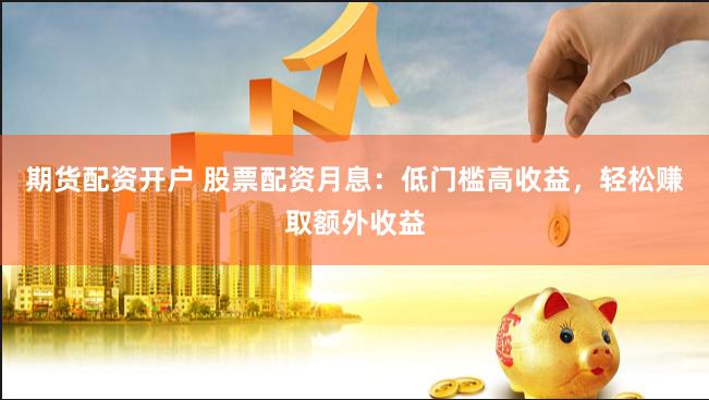 期货配资开户 股票配资月息：低门槛高收益，轻松赚取额外收益