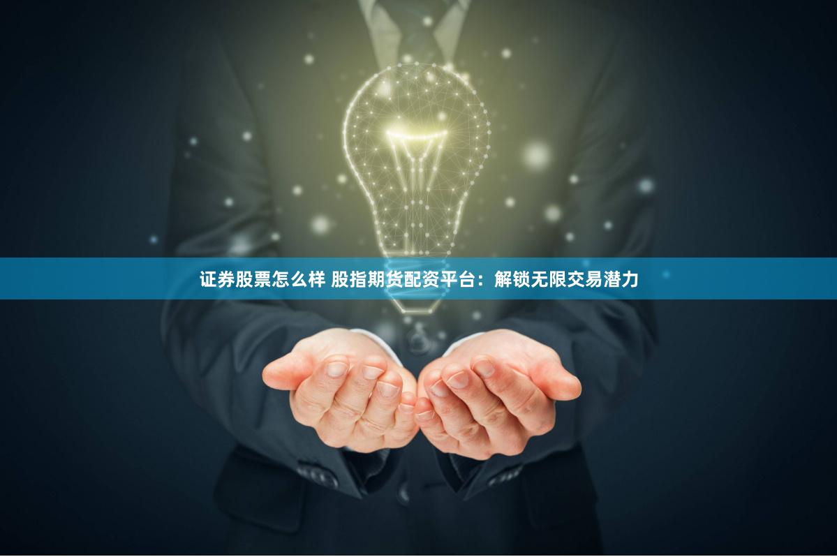 证券股票怎么样 股指期货配资平台：解锁无限交易潜力
