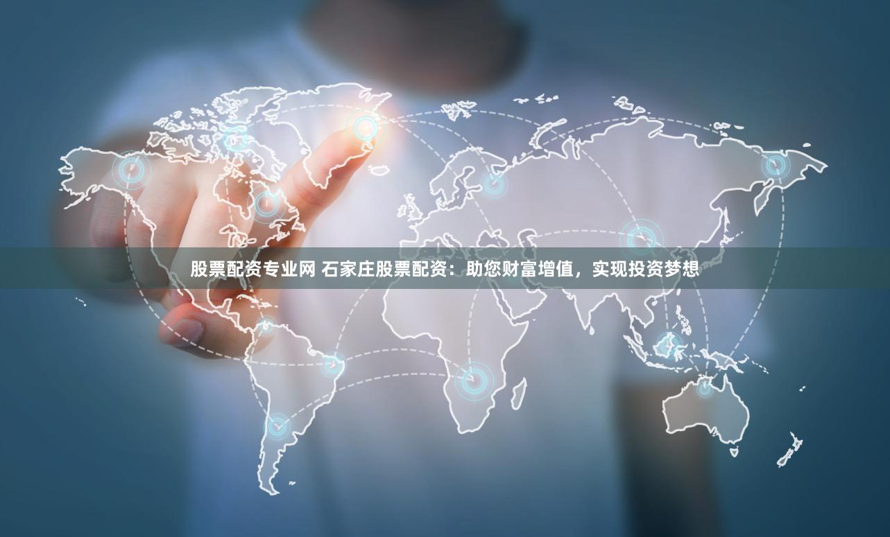 股票配资专业网 石家庄股票配资：助您财富增值，实现投资梦想