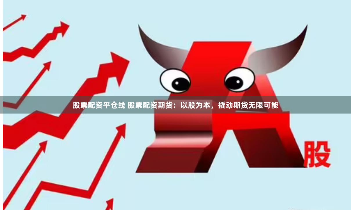 股票配资平仓线 股票配资期货：以股为本，撬动期货无限可能