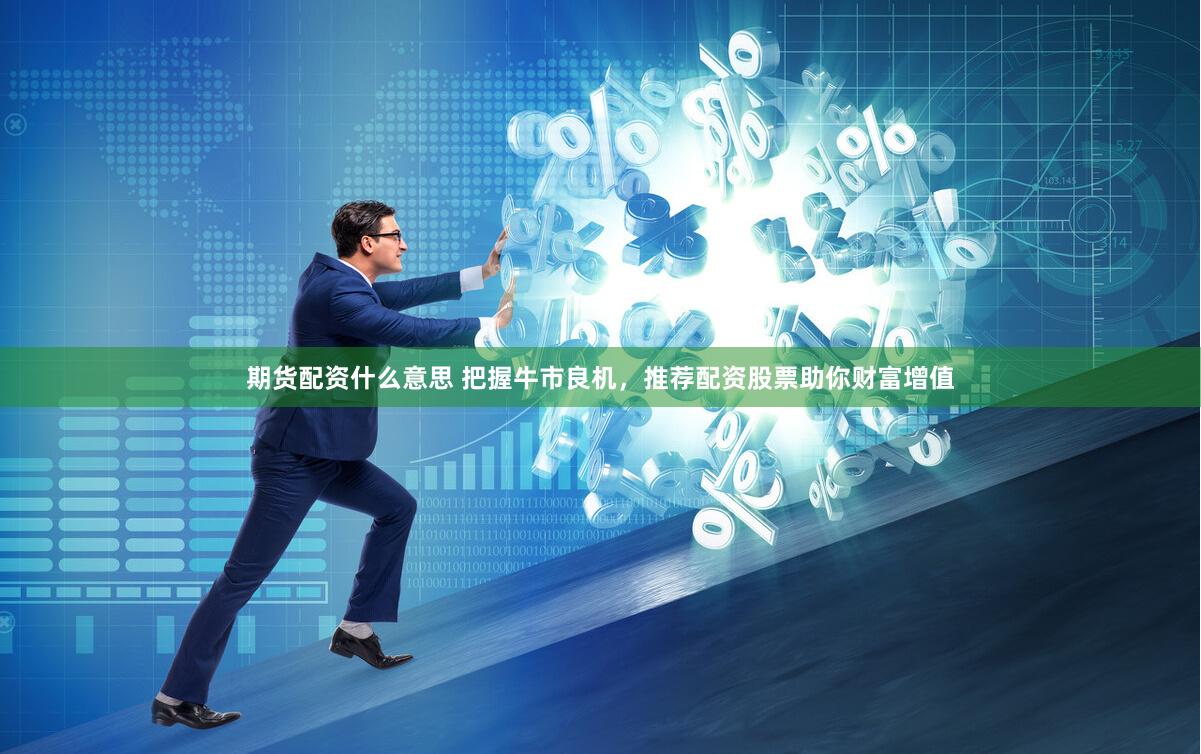 期货配资什么意思 把握牛市良机，推荐配资股票助你财富增值