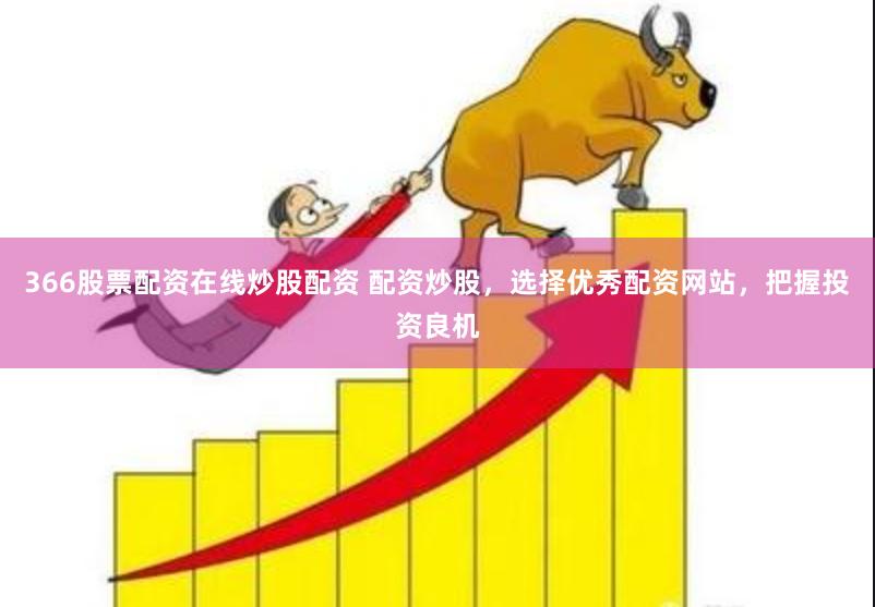 366股票配资在线炒股配资 配资炒股，选择优秀配资网站，把握投资良机