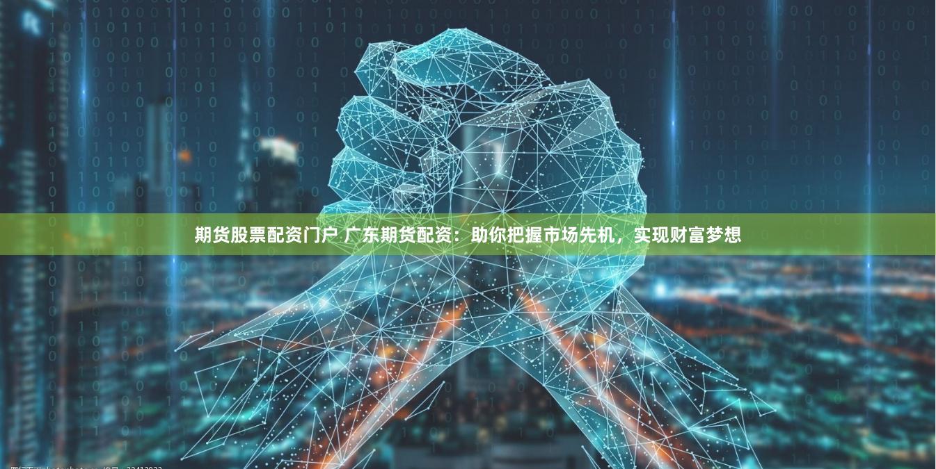 期货股票配资门户 广东期货配资：助你把握市场先机，实现财富梦想