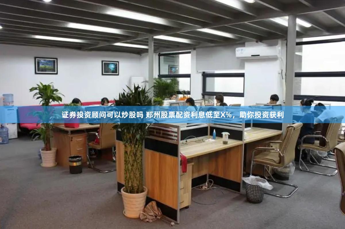 证券投资顾问可以炒股吗 郑州股票配资利息低至X%，助你投资获利