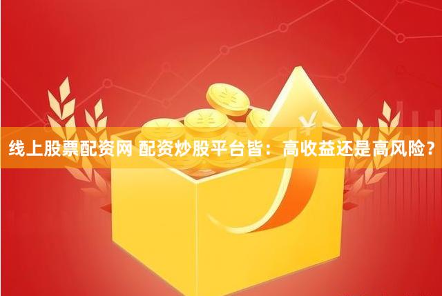 线上股票配资网 配资炒股平台皆：高收益还是高风险？